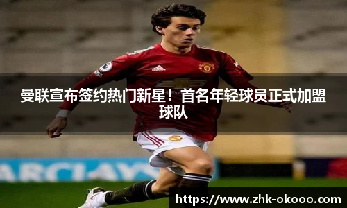 曼联宣布签约热门新星！首名年轻球员正式加盟球队