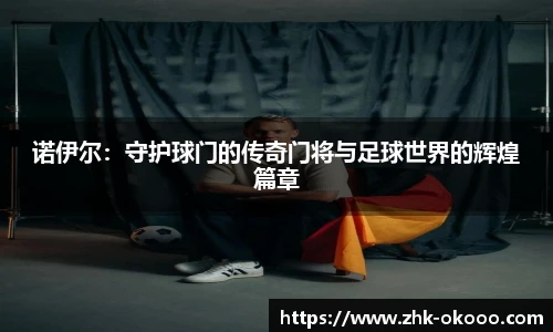 诺伊尔：守护球门的传奇门将与足球世界的辉煌篇章