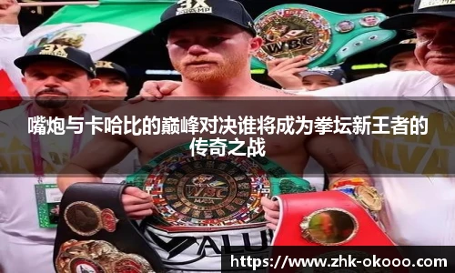 嘴炮与卡哈比的巅峰对决谁将成为拳坛新王者的传奇之战