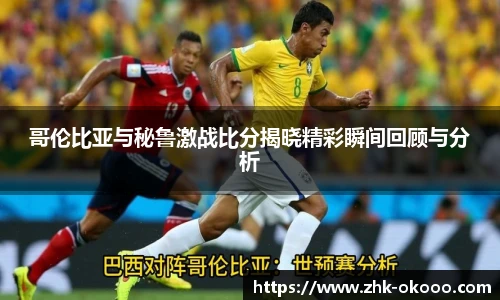 哥伦比亚与秘鲁激战比分揭晓精彩瞬间回顾与分析