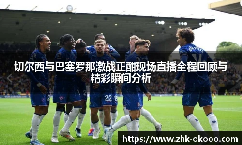 切尔西与巴塞罗那激战正酣现场直播全程回顾与精彩瞬间分析