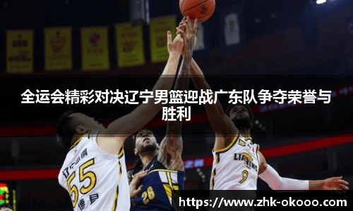 全运会精彩对决辽宁男篮迎战广东队争夺荣誉与胜利