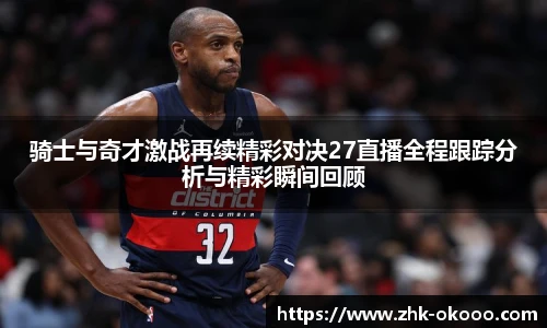 骑士与奇才激战再续精彩对决27直播全程跟踪分析与精彩瞬间回顾