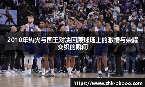 2010年热火与国王对决回顾球场上的激情与荣耀交织的瞬间