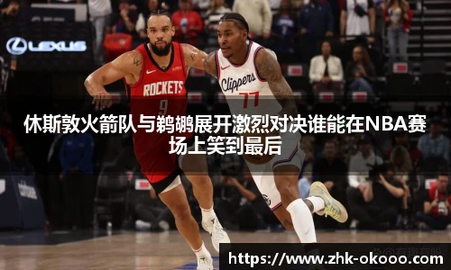休斯敦火箭队与鹈鹕展开激烈对决谁能在NBA赛场上笑到最后