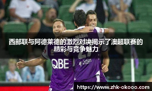 西部联与阿德莱德的激烈对决揭示了澳超联赛的精彩与竞争魅力