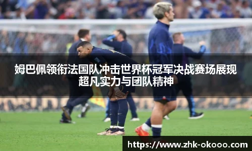 姆巴佩领衔法国队冲击世界杯冠军决战赛场展现超凡实力与团队精神