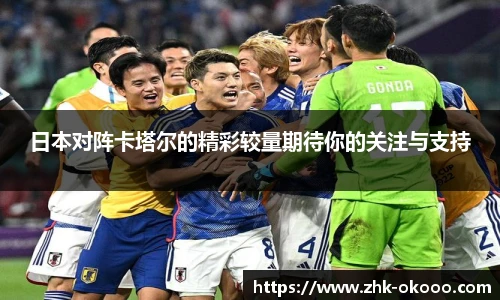日本对阵卡塔尔的精彩较量期待你的关注与支持