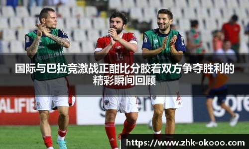 国际与巴拉竞激战正酣比分胶着双方争夺胜利的精彩瞬间回顾