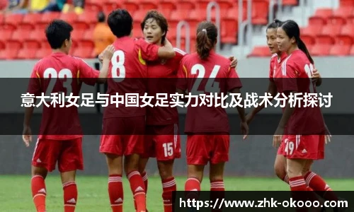 意大利女足与中国女足实力对比及战术分析探讨